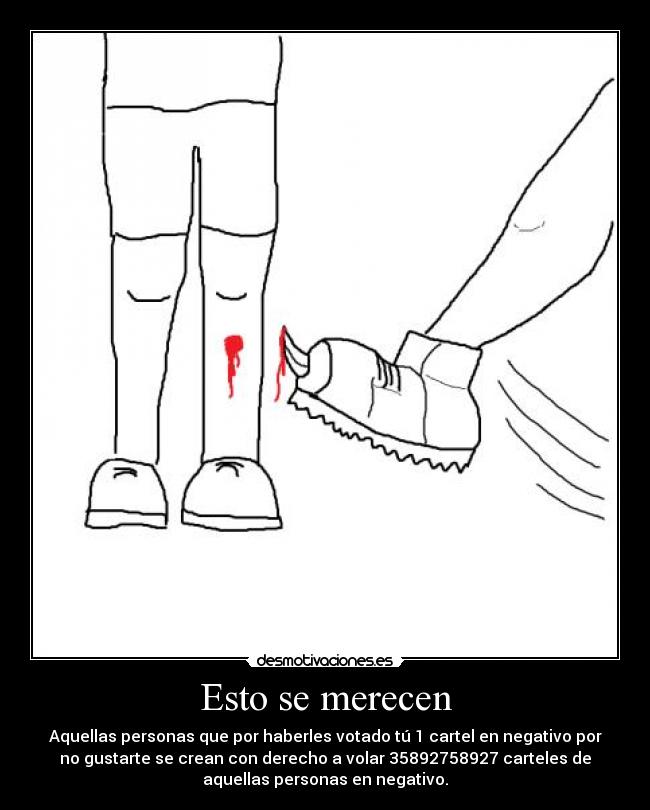 Esto se merecen - Aquellas personas que por haberles votado tú 1 cartel en negativo por
no gustarte se crean con derecho a volar 35892758927 carteles de
aquellas personas en negativo.