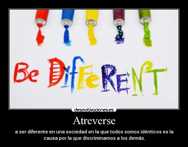 Atreverse - a ser diferente en una sociedad en la que todos somos idénticos es la
causa por la que discriminamos a los demás.