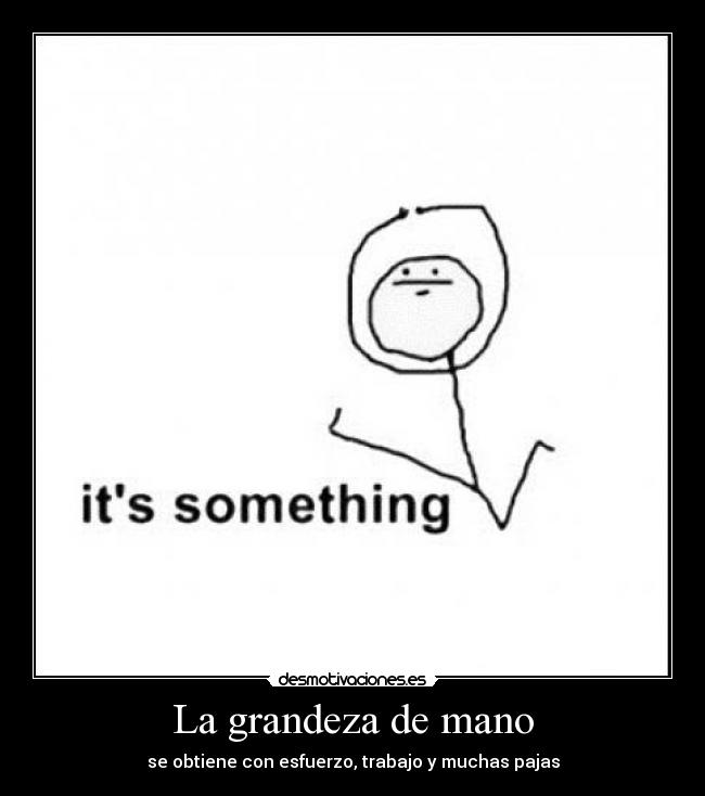 La grandeza de mano - se obtiene con esfuerzo, trabajo y muchas pajas