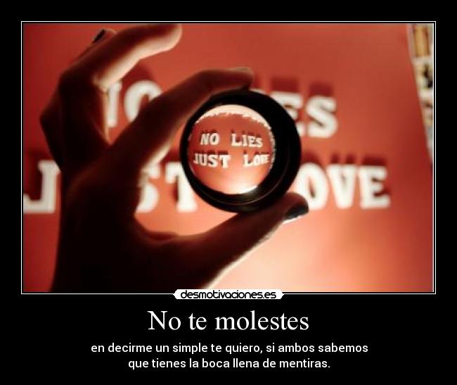 No te molestes - en decirme un simple te quiero, si ambos sabemos
que tienes la boca llena de mentiras.