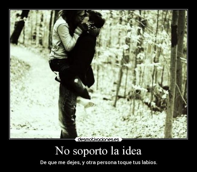 No soporto la idea - De que me dejes, y otra persona toque tus labios.