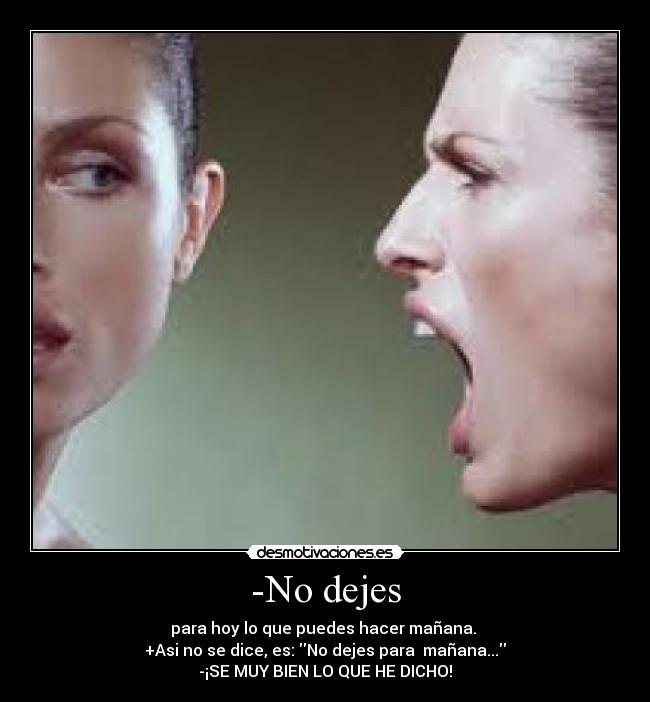 -No dejes - para hoy lo que puedes hacer mañana. 
+Asi no se dice, es: No dejes para  mañana...
-¡SE MUY BIEN LO QUE HE DICHO!