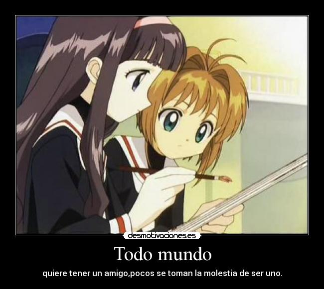 Todo mundo - quiere tener un amigo,pocos se toman la molestia de ser uno.