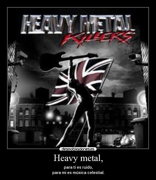 Heavy metal, - para ti es ruido,
para mi es música celestial.
