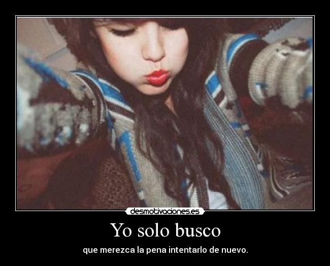 Yo solo busco - que merezca la pena intentarlo de nuevo.