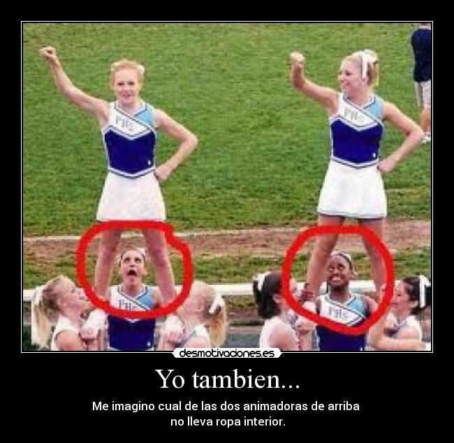 Yo tambien... - Me imagino cual de las dos animadoras de arriba
no lleva ropa interior.
