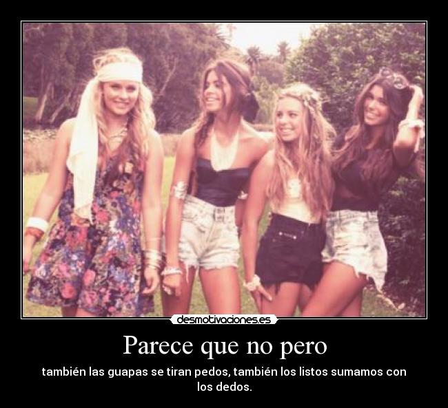 Parece que no pero - también las guapas se tiran pedos, también los listos sumamos con los dedos.