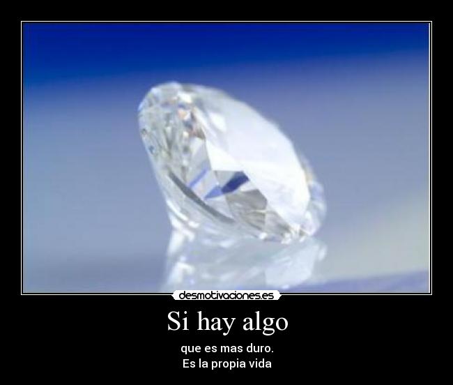 Si hay algo - que es mas duro.
Es la propia vida