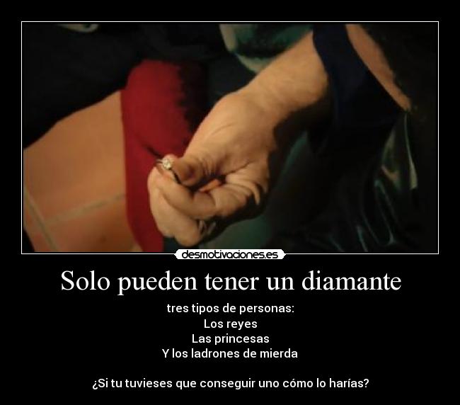 Solo pueden tener un diamante - tres tipos de personas:
Los reyes
Las princesas
Y los ladrones de mierda
¿Si tu tuvieses que conseguir uno cómo lo harías?