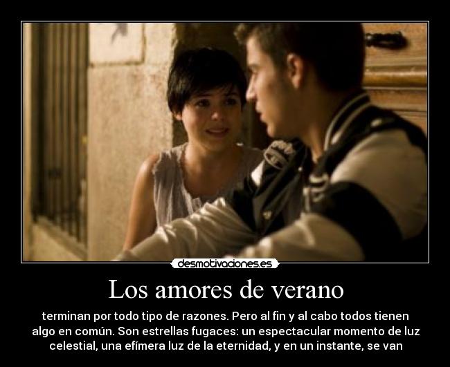 Los amores de verano - terminan por todo tipo de razones. Pero al fin y al cabo todos tienen
algo en común. Son estrellas fugaces: un espectacular momento de luz
celestial, una efímera luz de la eternidad, y en un instante, se van