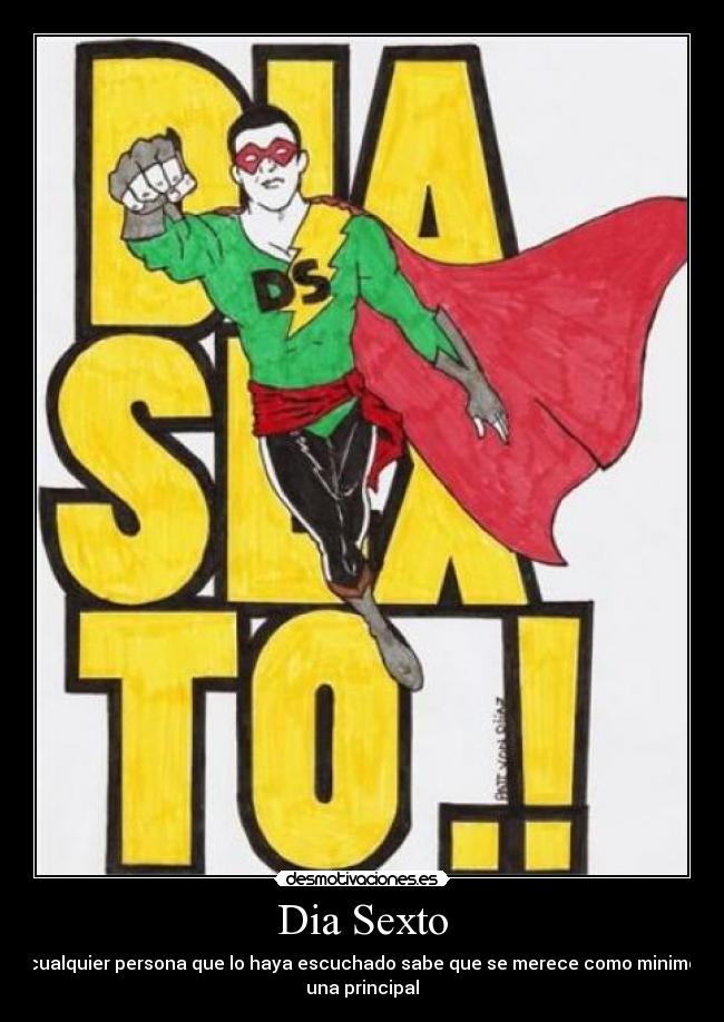 Dia Sexto - cualquier persona que lo haya escuchado sabe que se merece como minimo
una principal