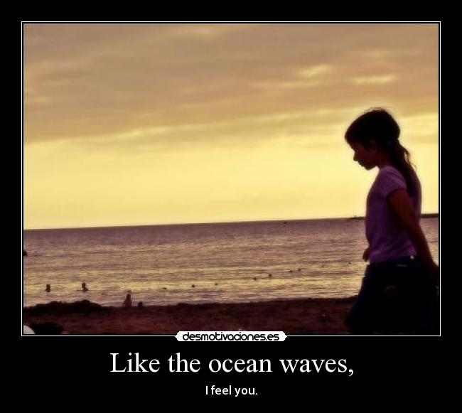 Like the ocean waves, - I feel you.