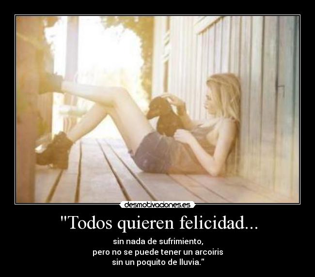 Todos quieren felicidad... - sin nada de sufrimiento,
pero no se puede tener un arcoiris
sin un poquito de lluvia.
