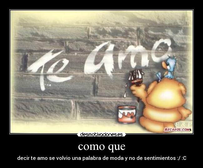 como que - decir te amo se volvio una palabra de moda y no de sentimientos :/ :C