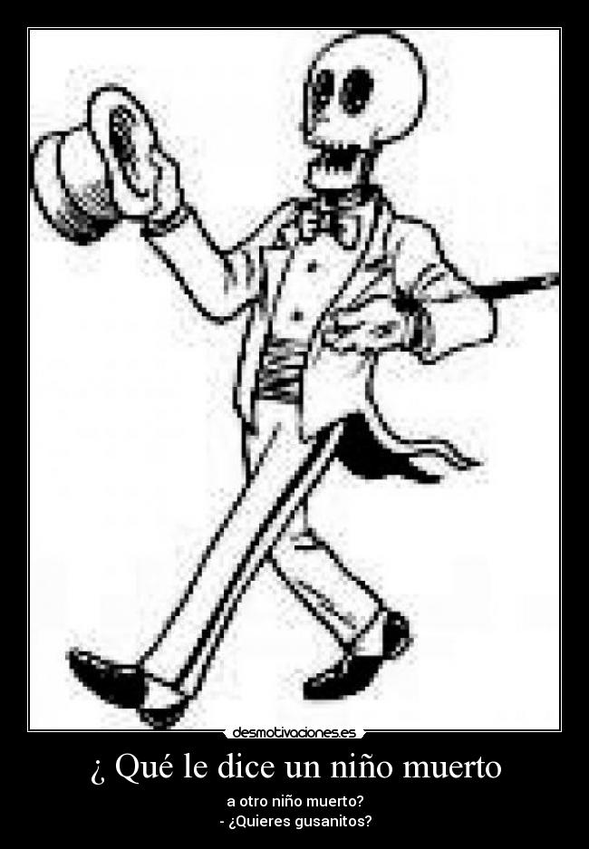 ¿ Qué le dice un niño muerto - a otro niño muerto?
- ¿Quieres gusanitos?