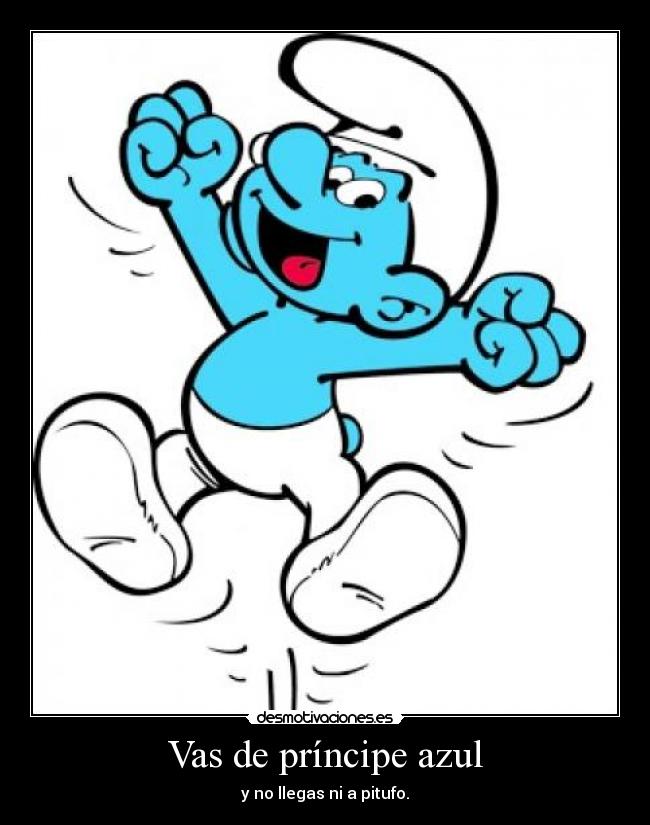 Vas de príncipe azul - y no llegas ni a pitufo.