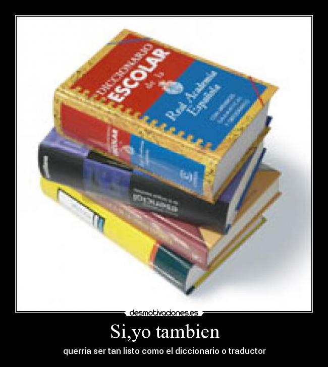 Si,yo tambien - querria ser tan listo como el diccionario o traductor