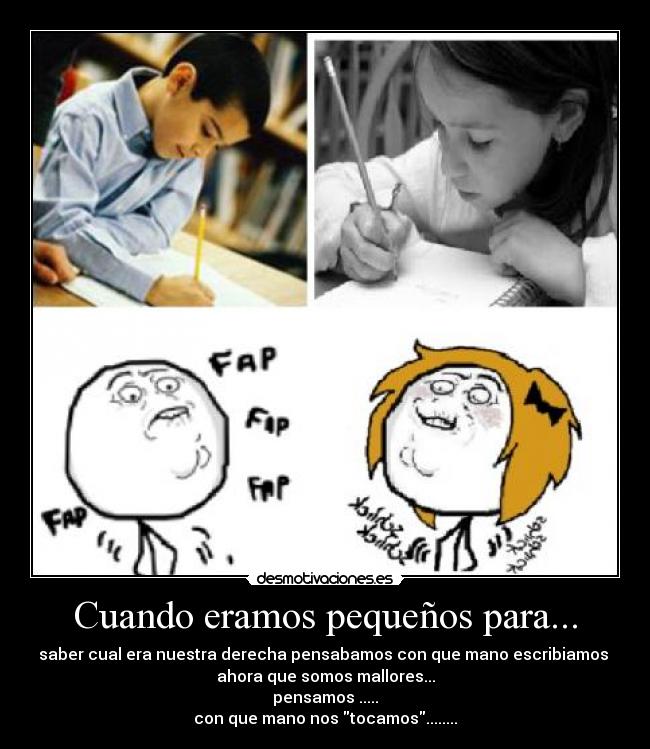 Cuando eramos pequeños para... - saber cual era nuestra derecha pensabamos con que mano escribiamos 
ahora que somos mallores...
pensamos .....
con que mano nos tocamos........