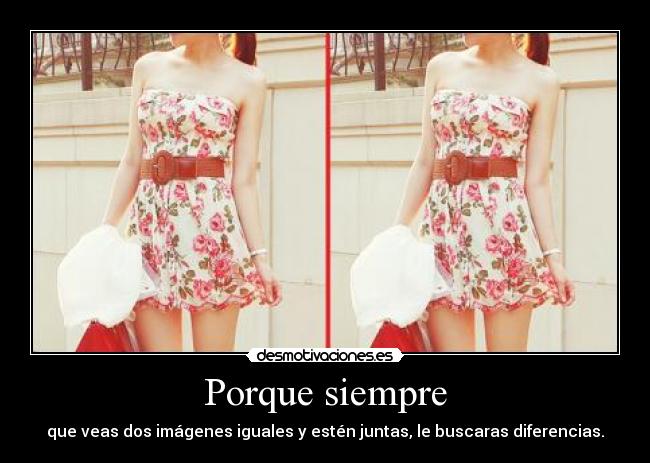 Porque siempre - que veas dos imágenes iguales y estén juntas, le buscaras diferencias.