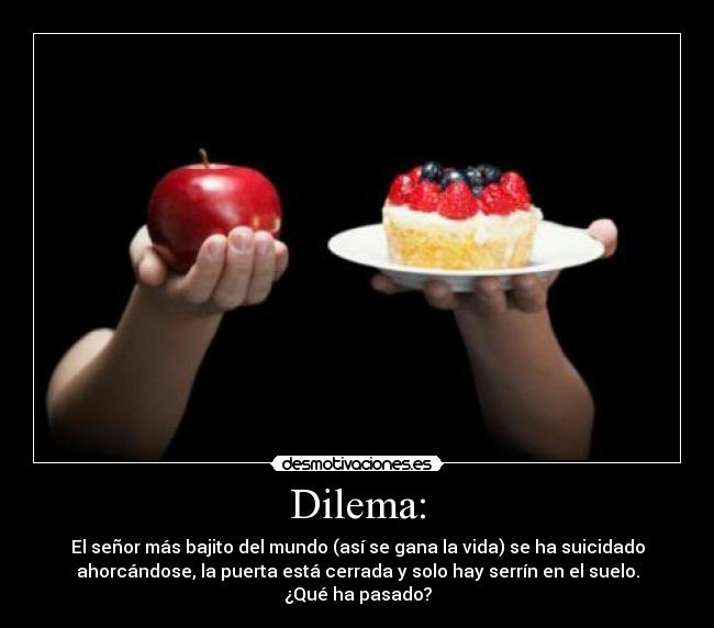 Dilema: - El señor más bajito del mundo (así se gana la vida) se ha suicidado
ahorcándose, la puerta está cerrada y solo hay serrín en el suelo.
¿Qué ha pasado?