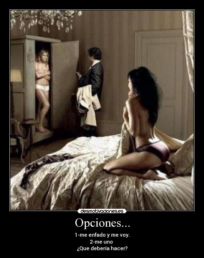 Opciones... - 1-me enfado y me voy.
2-me uno
¿Que debería hacer?