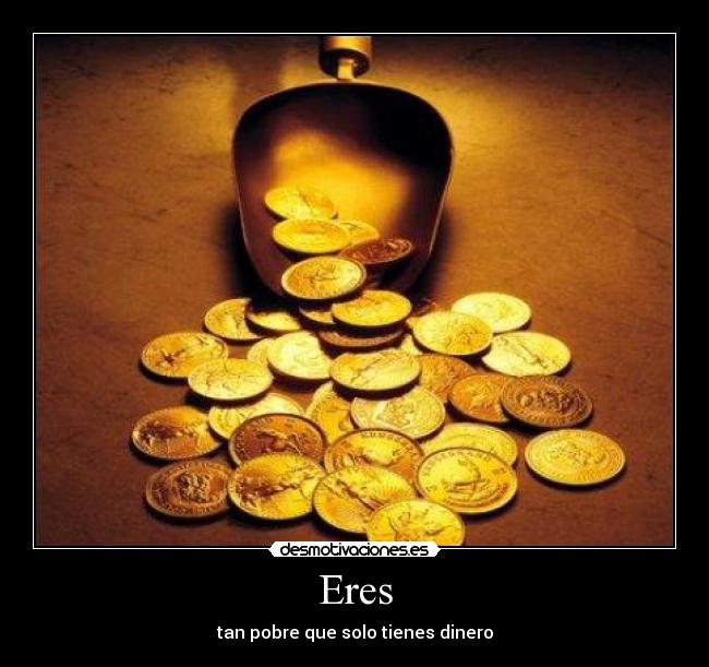 Eres - tan pobre que solo tienes dinero