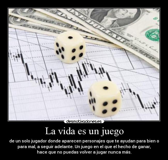 La vida es un juego - de un solo jugador donde aparecen personajes que te ayudan para bien o
para mal, a seguir adelante. Un juego en el que el hecho de ganar,
hace que no puedas volver a jugar nunca más.