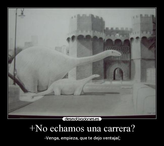 +No echamos una carrera? - -Venga, empieza, que te dejo ventaja(;