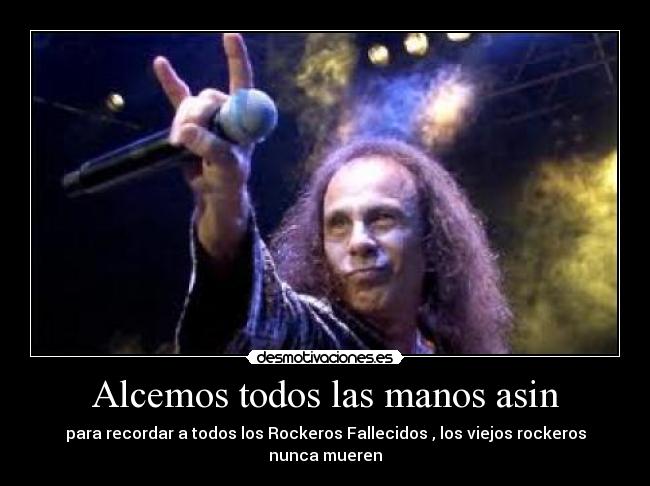 Alcemos todos las manos asin - para recordar a todos los Rockeros Fallecidos , los viejos rockeros nunca mueren