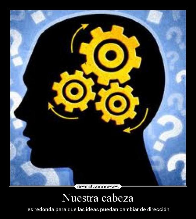Nuestra cabeza - es redonda para que las ideas puedan cambiar de dirección