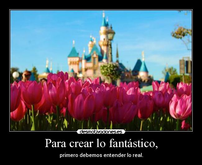 Para crear lo fantástico, - primero debemos entender lo real.