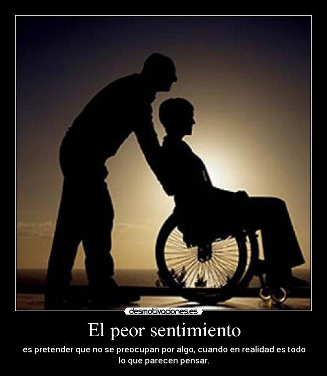 El peor sentimiento - es pretender que no se preocupan por algo, cuando en realidad es todo
lo que parecen pensar.