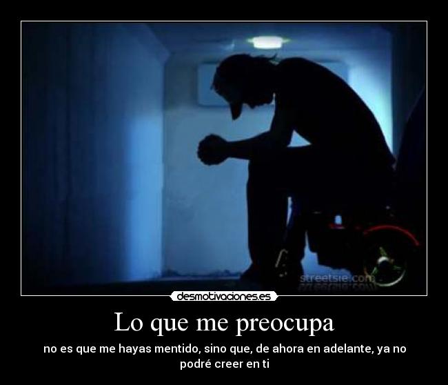 Lo que me preocupa - no es que me hayas mentido, sino que, de ahora en adelante, ya no podré creer en ti