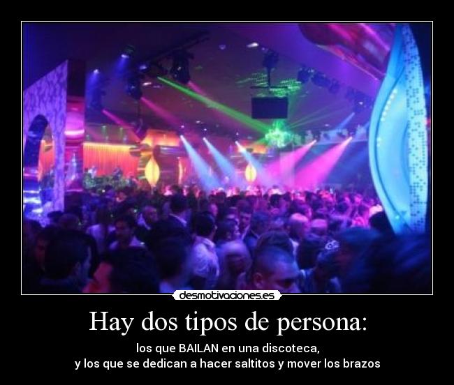 Hay dos tipos de persona: - los que BAILAN en una discoteca,
y los que se dedican a hacer saltitos y mover los brazos