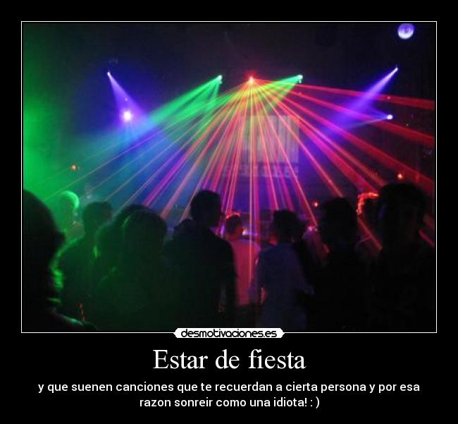 Estar de fiesta - y que suenen canciones que te recuerdan a cierta persona y por esa
razon sonreir como una idiota! : )