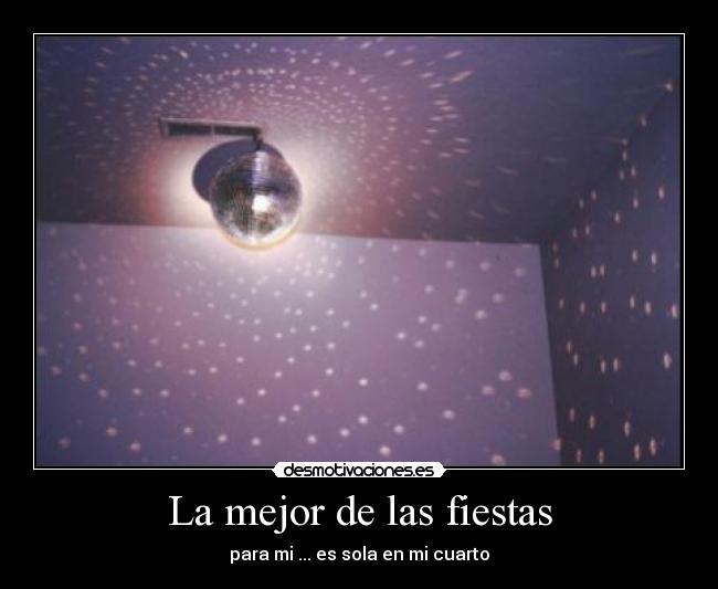 La mejor de las fiestas - para mi ... es sola en mi cuarto