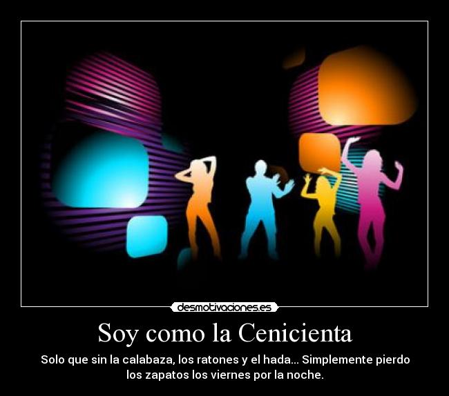 Soy como la Cenicienta - Solo que sin la calabaza, los ratones y el hada... Simplemente pierdo
los zapatos los viernes por la noche.