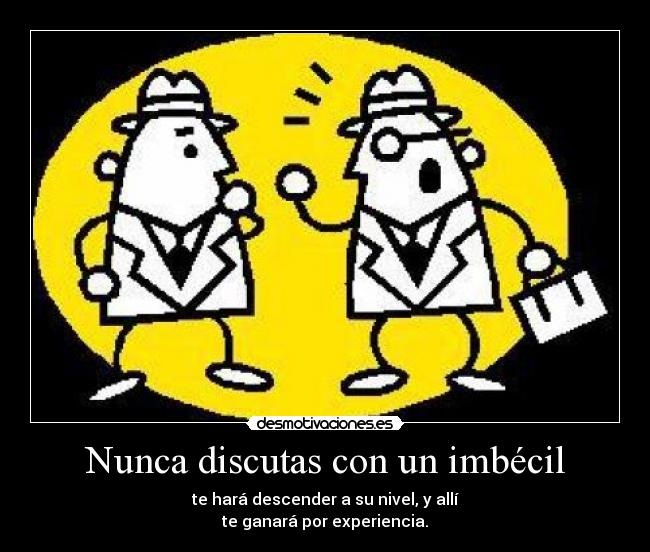 Nunca discutas con un imbécil - te hará descender a su nivel, y allí
te ganará por experiencia.