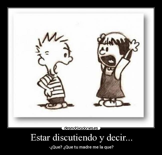 Estar discutiendo y decir... - -¿Que? ¿Que tu madre me la que?