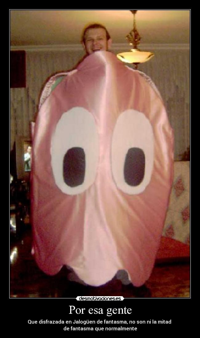 Por esa gente - Que disfrazada en Jalogüen de fantasma, no son ni la mitad
de fantasma que normalmente