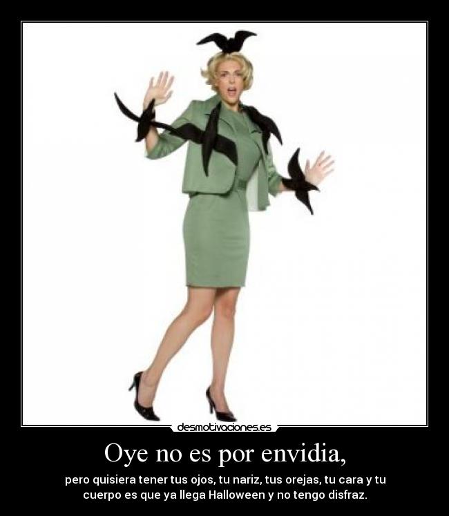 Oye no es por envidia, - pero quisiera tener tus ojos, tu nariz, tus orejas, tu cara y tu
cuerpo es que ya llega Halloween y no tengo disfraz.