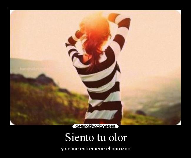 Siento tu olor - y se me estremece el corazón