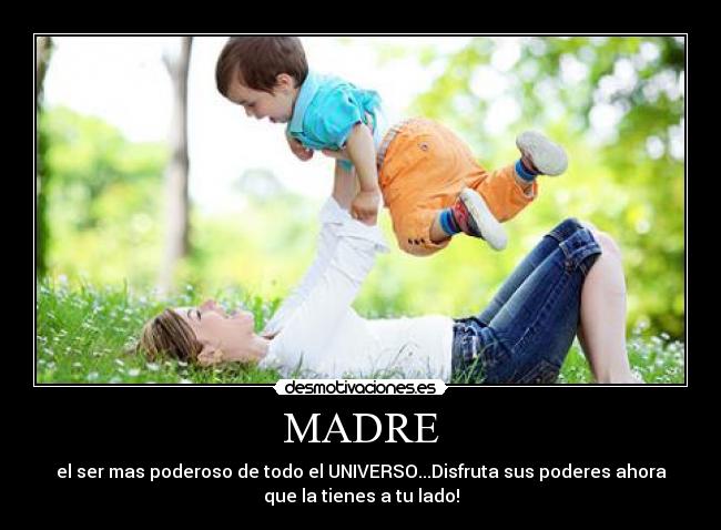 MADRE - el ser mas poderoso de todo el UNIVERSO...Disfruta sus poderes ahora
que la tienes a tu lado!