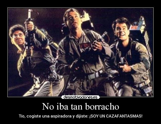 No iba tan borracho - Tío, cogiste una aspiradora y dijiste: ¡SOY UN CAZAFANTASMAS!