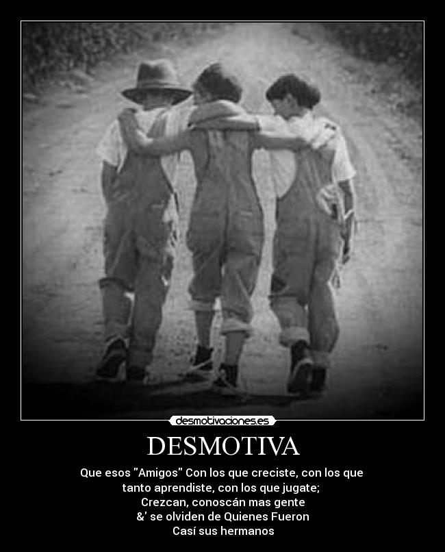 DESMOTIVA - Que esos Amigos Con los que creciste, con los que
tanto aprendiste, con los que jugate;
Crezcan, conoscán mas gente
& se olviden de Quienes Fueron
Casí sus hermanos