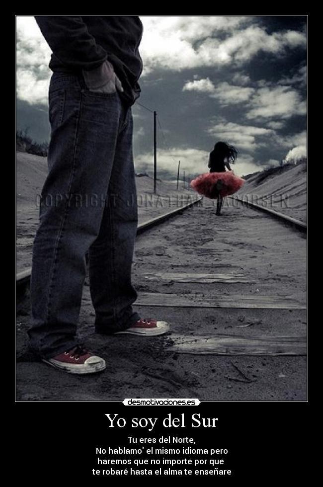 Yo soy del Sur - Tu eres del Norte,
No hablamo el mismo idioma pero
haremos que no importe por que
te robaré hasta el alma te enseñare