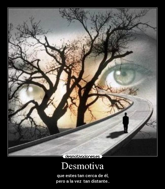 Desmotiva - que estes tan cerca de él,
pero a la vez  tan distante..