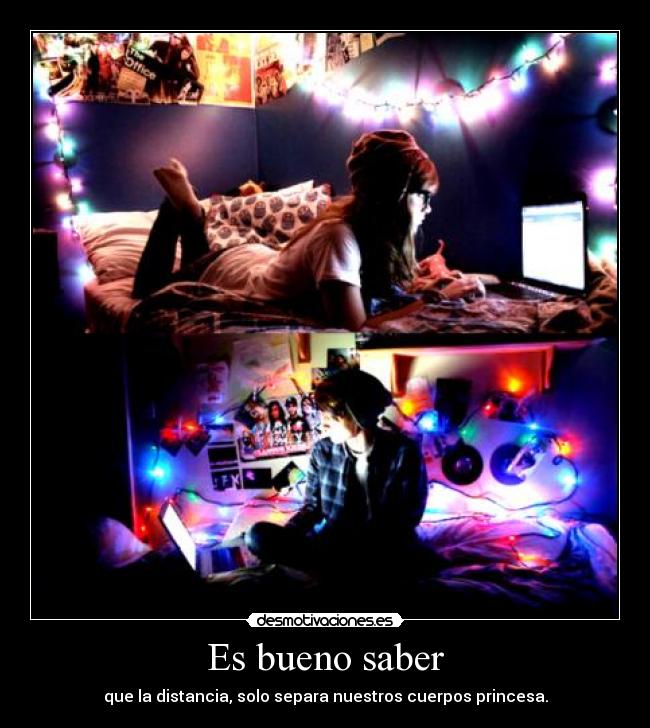 Es bueno saber - que la distancia, solo separa nuestros cuerpos princesa.