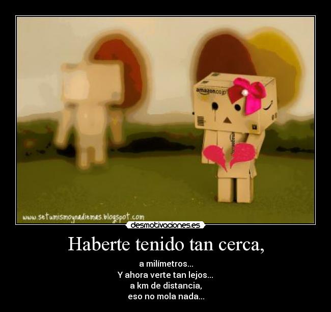 Haberte tenido tan cerca, -