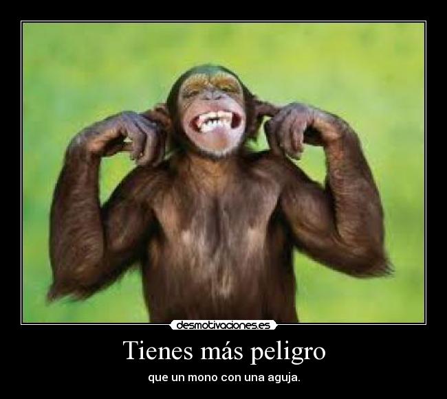 Tienes más peligro -